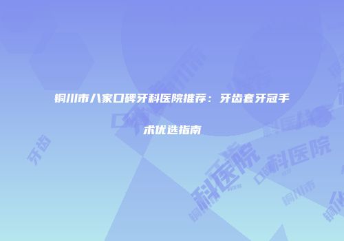 铜川市八家口碑牙科医院推荐：牙齿套牙冠手术优选指南