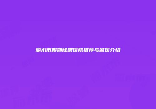 丽水市眼部除皱医院推荐与名医介绍