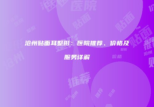 沧州贴面耳整形：医院推荐、价格及服务详解