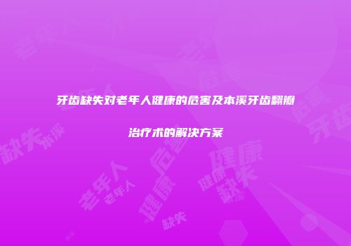 牙齿缺失对老年人健康的危害及本溪牙齿翻瓣治疗术的解决方案