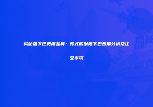 揭秘垫下巴费用差异：韩式微创隆下巴费用分析及注意事项