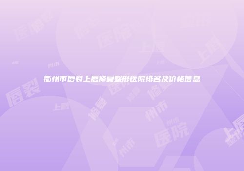 衢州市唇裂上唇修复整形医院排名及价格信息