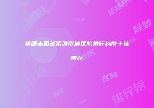 抚顺市面部紧肤除皱医院排行榜前十佳推荐
