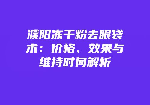 濮阳冻干粉去眼袋术：价格、效果与维持时间解析