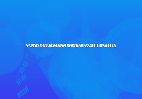 宁波市治疗耳朵畸形医院价格及项目详细介绍