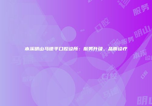 本溪明山马德平口腔诊所：服务升级，品质诊疗