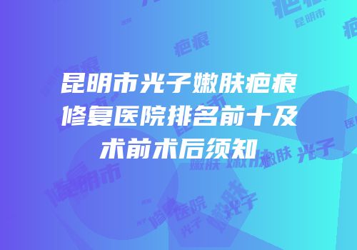 昆明市光子嫩肤疤痕修复医院排名前十及术前术后须知