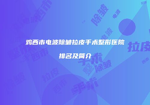 鸡西市电波除皱拉皮手术整形医院排名及简介