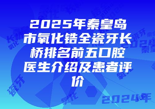 2025年秦皇岛市氧化锆全瓷牙长桥排名前五口腔医生介绍及患者评价