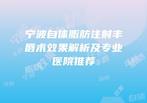 宁波自体脂肪注射丰唇术效果解析及专业医院推荐