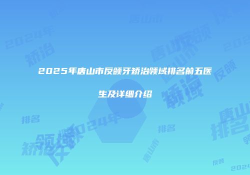 2025年唐山市反颌牙矫治领域排名前五医生及详细介绍