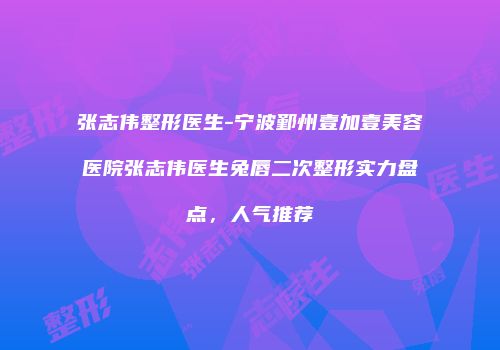 张志伟整形医生-宁波鄞州壹加壹美容医院张志伟医生兔唇二次整形实力盘点，人气推荐