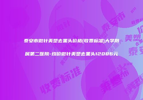 泰安市微针美塑去黑头价格(收费标准)大学附属第二医院-均价微针美塑去黑头12086元