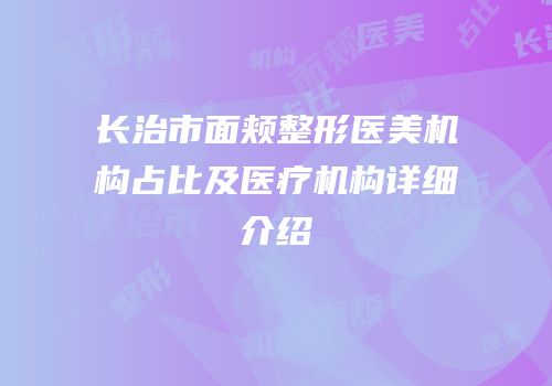 长治市面颊整形医美机构占比及医疗机构详细介绍