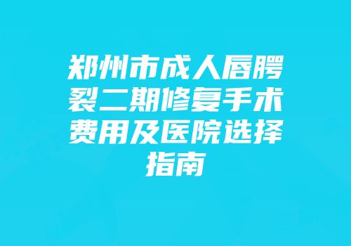 郑州市成人唇腭裂二期修复手术费用及医院选择指南