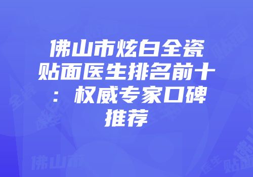 佛山市炫白全瓷贴面医生排名前十：权威专家口碑推荐