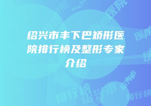 绍兴市丰下巴矫形医院排行榜及整形专家介绍