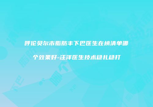 呼伦贝尔市脂肪丰下巴医生在榜清单哪个效果好-汪洋医生技术稳扎稳打