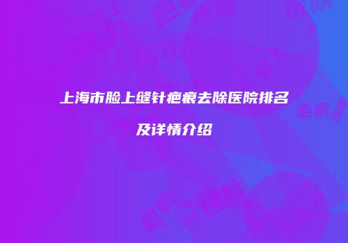 上海市脸上缝针疤痕去除医院排名及详情介绍