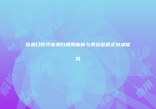 百色口腔牙齿美白费用解析与美容冠矫正技术优势