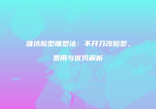 潍坊脸型雕塑法：不开刀改脸型，费用与优势解析