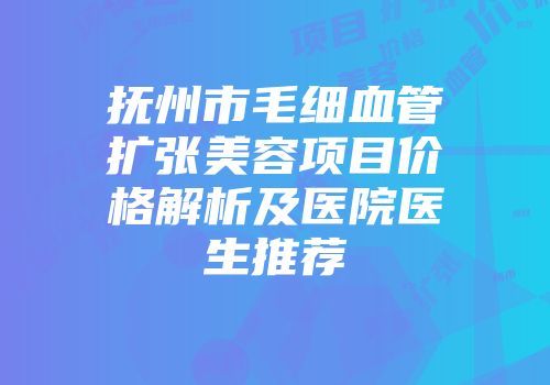 抚州市毛细血管扩张美容项目价格解析及医院医生推荐