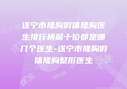 遂宁市隆胸假体隆胸医生排行榜前十位都是哪几个医生-遂宁市隆胸假体隆胸整形医生