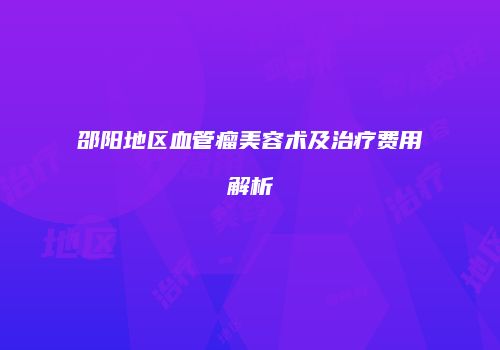 邵阳地区血管瘤美容术及治疗费用解析