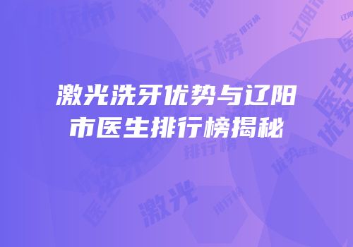 激光洗牙优势与辽阳市医生排行榜揭秘