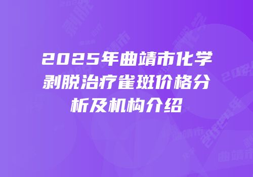 2025年曲靖市化学剥脱治疗雀斑价格分析及机构介绍