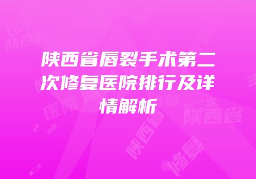 陕西省唇裂手术第二次修复医院排行及详情解析
