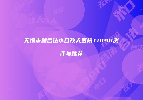 无锡市缝合法小口改大医院TOP10测评与推荐