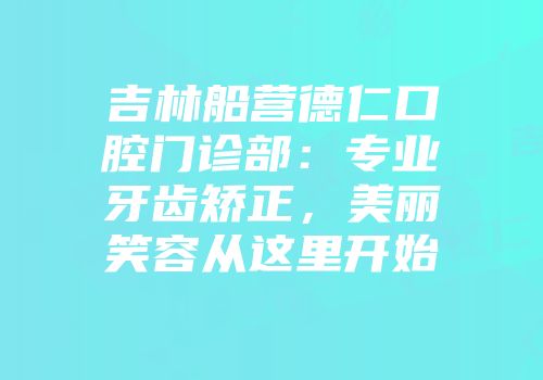 吉林船营德仁口腔门诊部：专业牙齿矫正，美丽笑容从这里开始