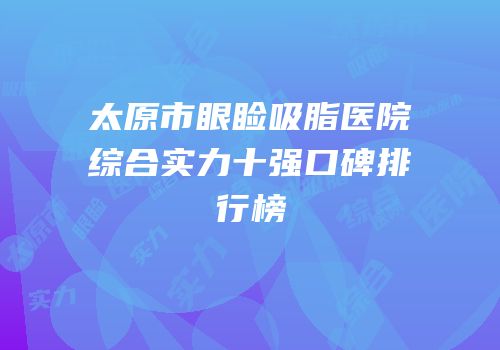 太原市眼睑吸脂医院综合实力十强口碑排行榜