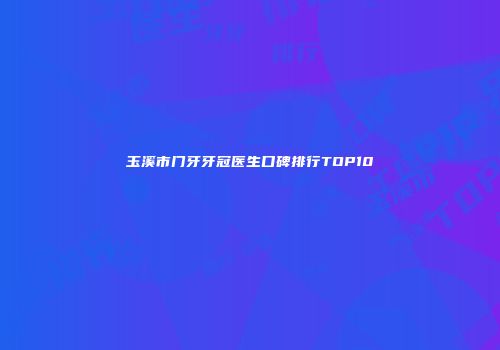 玉溪市门牙牙冠医生口碑排行TOP10