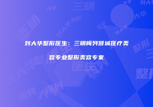 刘大华整形医生：三明梅列倾城医疗美容专业整形美容专家