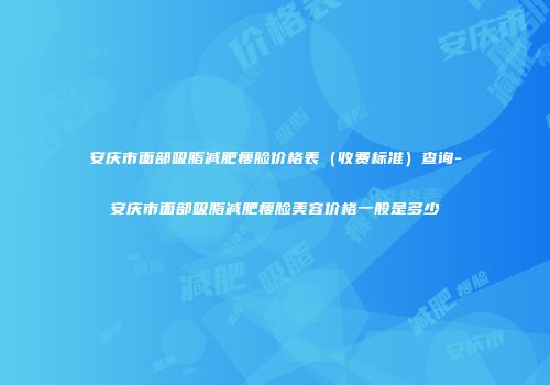 安庆市面部吸脂减肥瘦脸价格表（收费标准）查询-安庆市面部吸脂减肥瘦脸美容价格一般是多少