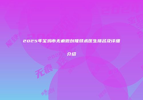 2025年宝鸡市无痕微创隆颏术医生排名及详细介绍