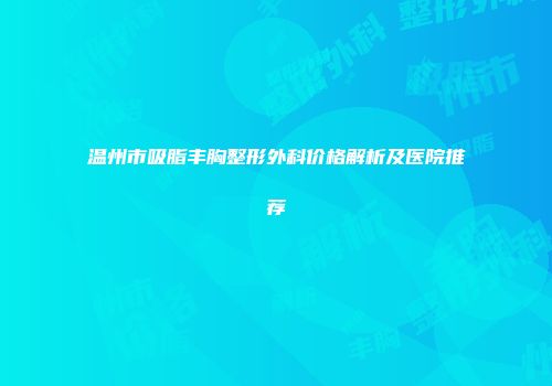 温州市吸脂丰胸整形外科价格解析及医院推荐