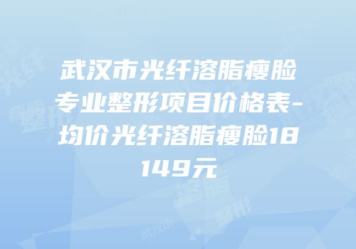 武汉市光纤溶脂瘦脸专业整形项目价格表-均价光纤溶脂瘦脸18149元