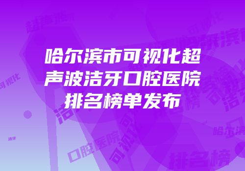 哈尔滨市可视化超声波洁牙口腔医院排名榜单发布
