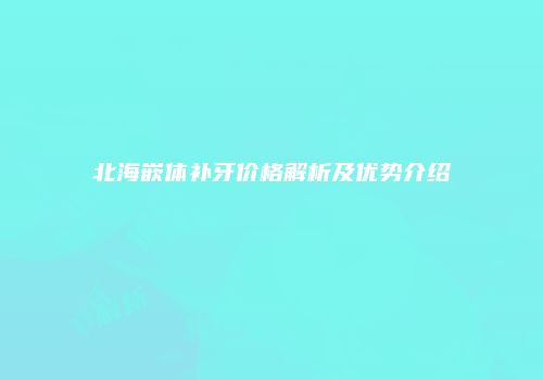 北海嵌体补牙价格解析及优势介绍