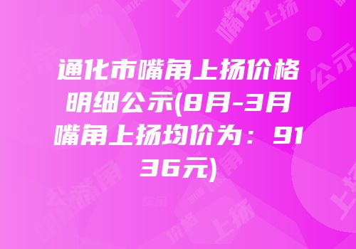 通化市嘴角上扬价格明细公示(8月-3月嘴角上扬均价为：9136元)