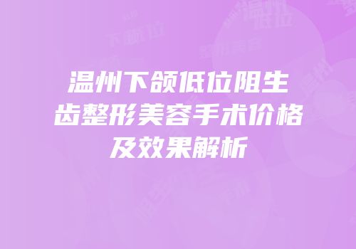 温州下颌低位阻生齿整形美容手术价格及效果解析