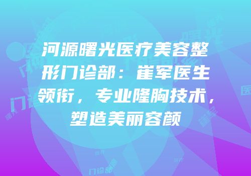 河源曙光医疗美容整形门诊部：崔军医生领衔，专业隆胸技术，塑造美丽容颜