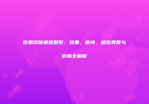 咬肌切除瘦脸整形：效果、维持、感觉异常与价格全解析