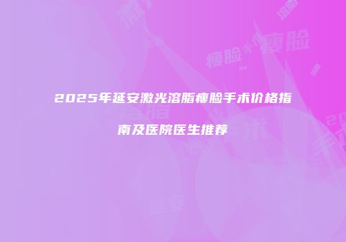 2025年延安激光溶脂瘦脸手术价格指南及医院医生推荐