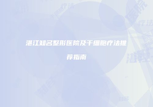 湛江知名整形医院及干细胞疗法推荐指南