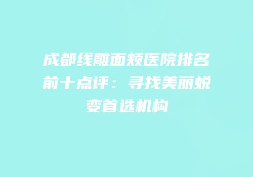 成都线雕面颊医院排名前十点评：寻找美丽蜕变首选机构