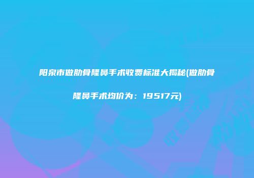 阳泉市做肋骨隆鼻手术收费标准大揭秘(做肋骨隆鼻手术均价为：19517元)